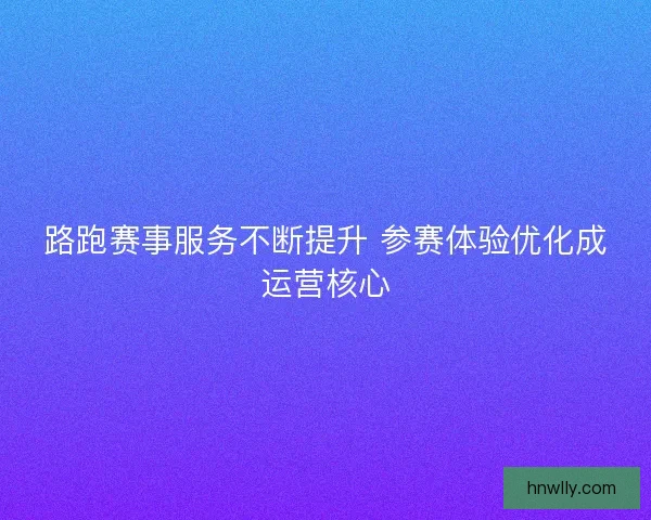 路跑赛事服务不断提升 参赛体验优化成运营核心