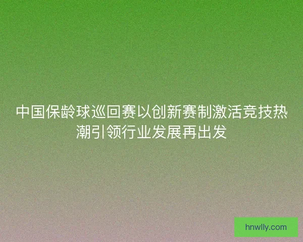中国保龄球巡回赛以创新赛制激活竞技热潮引领行业发展再出发